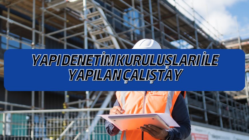 Yapı Denetim Kuruluşları ile Yapılan Çalıştay